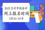 2021年甘肃兰州市中级会计职称报名时间为3月10日至31日