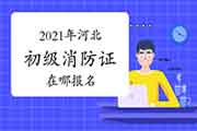 初级消防设施操作员：2021年河北考生学员在那里报名考消防设施操作员证？