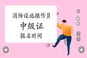2021年贵州消防设备操作员中级证报名时间 2021年贵州消防设备操作员中级证报名时间