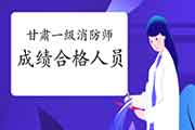 2020年甘肃一级消防工程师考试成绩合格人员公示 2020年甘肃一级消防工程师考试成绩合格人员公示