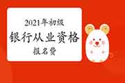 2021年初级银行从业资格考试需要报名费吗? 2021年初级银行从业资格考试需要报名费吗?