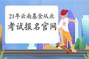 2021年云南基金从业资格第一次统考考试报名入口官网官网：中国证券投资基金