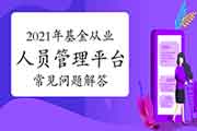 2021年基金从业人员管理平台经常遇到问题解答归纳汇总