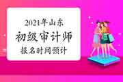 2021年山东初级审计师报名时间预计 2021年山东初级审计师报名时间预计