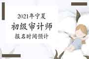 2021年宁夏初级审计师考试报名时间预计 2021年宁夏初级审计师考试报名时间预计