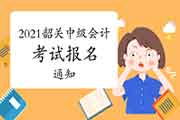 2021年广东韶关市中级会计考试报名通告 2021年广东韶关市中级会计考试报名通告