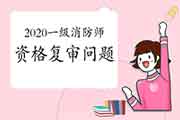 2020一级消防工程师考试资格复审经常遇到问题 2020一级消防工程师考试资格复审经常遇到问题