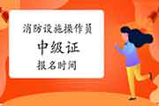 2021年广西消防设备操作员中级证报名时间 2021年广西消防设备操作员中级证报名时间