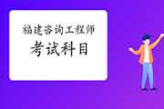 2021年福建咨询工程师考试科目有哪些?