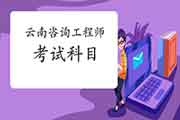 2021年云南咨询工程师考试科目有哪些?