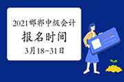 2021年河北邯郸市中级会计报名时间为3月18日-31日 2021年河北邯郸市中级会计报名时间为3月18日-31日