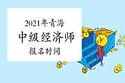 2021年青海中级经济师报名时间预计:7-9月 2021年青海中级经济师报名时间预计:7-9月