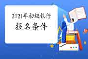 2021年上半年初级银行报名需要什么条件?