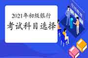 2021年怎样安排初级银行从业资格考试科目? 2021年怎样安排初级银行从业资格考试科目?