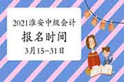 2021年江苏淮安市中级会计报名时间3月15日至31日 2021年江苏淮安市中级会计报名时间3月15日至31日