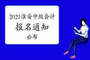 2021年江苏淮安市中级会计考试报名相关事项的通告 2021年江苏淮安市中级会计考试报名相关事项的通告