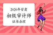 2020年甘肃初级审计师证书办理通知 2020年甘肃初级审计师证书办理通知