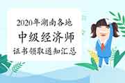 2020年湖南各地中级经济师证书领取通知汇总（2021年2月26日更新长沙、张家界等