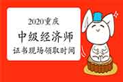 2020重庆中级经济师证书现场领取时间：2021年3月12-15日