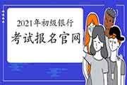 2021年初级银行从业资格考试报名官网中国银行业协会 2021年初级银行从业资格考试报名官网中国银行业协会