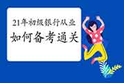 2021上半年初级银行从业报名即将启动，怎样备考通关?