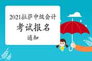 2021年西藏拉萨市中级会计考试报名通告宣布 2021年西藏拉萨市中级会计考试报名通告宣布