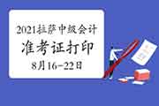 2021年拉萨市中级会计职称考试准考证打印时间为8月16日至8月22日 2021年拉萨市中级会计职称考试准考证打印时间为8月16日至8月22日