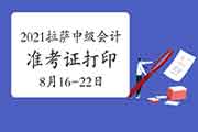 2021年拉萨市中级会计职称考试准考证打印时间为8月16日至8月22日