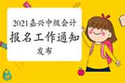 2021年浙江嘉兴市中级会计报名工作通告 2021年浙江嘉兴市中级会计报名工作通告