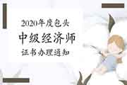 2020年度包头中级经济师证书办理通知：2021年3月8日-12日;15日-19日