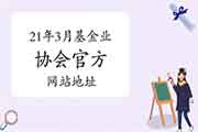 2021年3月中国证券投资基金业协会官方网站地址 2021年3月中国证券投资基金业协会官方网站地址