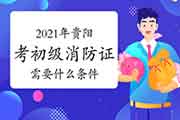 初级消防设施操作员:2021年贵阳考消防设施操作员证需要什么条件? 初级消防设施操作员:2021年贵阳考消防设施操作员证需要什么条件?