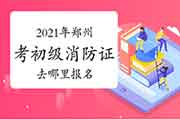 初级消防设施操作员:2021年郑州市考消防设施操作员证去那里报名? 初级消防设施操作员:2021年郑州市考消防设施操作员证去那里报名?