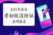 初级消防设施操作员：2021年淮安考消防设施操作员证在哪报名？