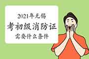 初级消防设施操作员:2021年无锡考消防设施操作员证需要什么条件? 初级消防设施操作员:2021年无锡考消防设施操作员证需要什么条件?