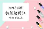 初级消防设施操作员：2021年淄博考消防设施操作员证从那里报名？