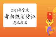 初级消防设施操作员：2021年在宁波考消防设施操作员证怎样报名？