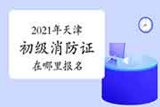 初级消防设施操作员：2021年天津报考消防设施操作员证在那里报名？