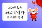 2020年包头初级审计师证书领取2021年3月8日-12日19日(工作日)