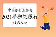 2021年中国银行业协会初级银行考试报名入口官网 2021年中国银行业协会初级银行考试报名入口官网
