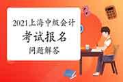 2021年上海市中级会计考试报名有关问题解答 2021年上海市中级会计考试报名有关问题解答