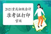 2021年重庆市初级会计职称考试考试准考证打印官网入口：全国会计资格评价网