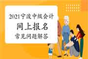 2021年浙江宁波市中级会计考试报名经常遇到问题解答 2021年浙江宁波市中级会计考试报名经常遇到问题解答