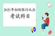 2021年初级银行从业资格考试科目有哪些 2021年初级银行从业资格考试科目有哪些