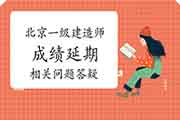 北京一级建造师成绩延期相关问题答疑