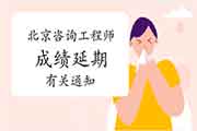 关于北京2020年咨询工程师资格考试成绩延期有关事项的通知 关于北京2020年咨询工程师资格考试成绩延期有关事项的通知