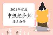 2021年重庆中级经济师报名条件确定 2021年重庆中级经济师报名条件确定