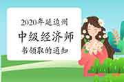 2020年延边州中级经济师证书领取的通知:2021年2月25日(每周三、四)开始发放 2020年延边州中级经济师证书领取的通知:2021年2月25日(每周三、四)开始发放