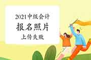 2021年中级会计报名照片上传老是失利? 2021年中级会计报名照片上传老是失利?