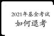 2021年3月基金考试怎样退考? 2021年3月基金考试怎样退考?